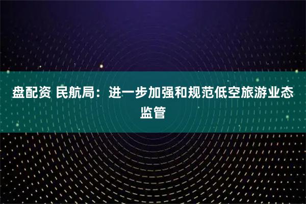 盘配资 民航局：进一步加强和规范低空旅游业态监管