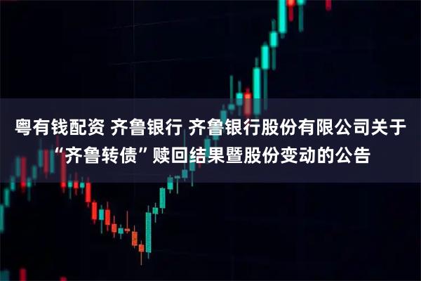 粤有钱配资 齐鲁银行 齐鲁银行股份有限公司关于“齐鲁转债”赎回结果暨股份变动的公告