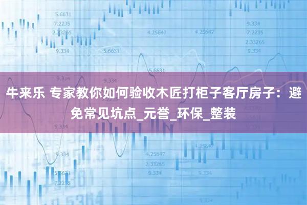 牛来乐 专家教你如何验收木匠打柜子客厅房子：避免常见坑点_元誉_环保_整装