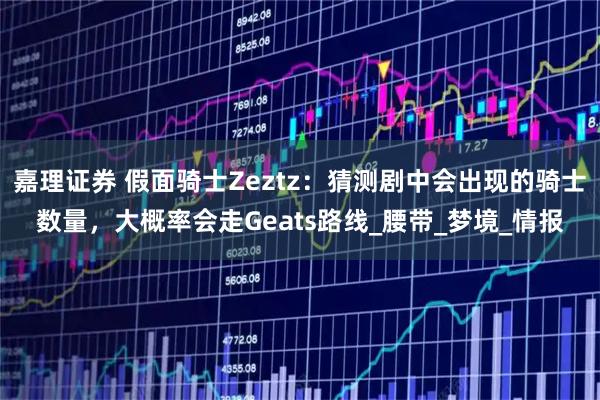 嘉理证券 假面骑士Zeztz：猜测剧中会出现的骑士数量，大概率会走Geats路线_腰带_梦境_情报