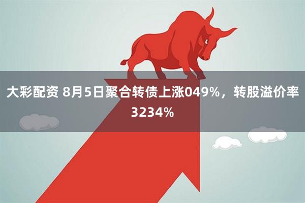 大彩配资 8月5日聚合转债上涨049%,转股溢价率3234%