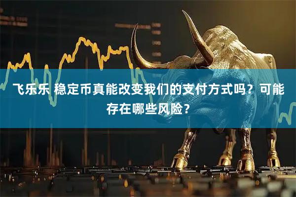 飞乐乐 稳定币真能改变我们的支付方式吗？可能存在哪些风险？