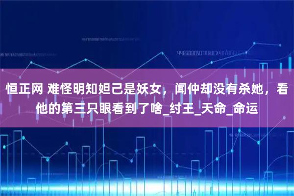 恒正网 难怪明知妲己是妖女，闻仲却没有杀她，看他的第三只眼看到了啥_纣王_天命_命运