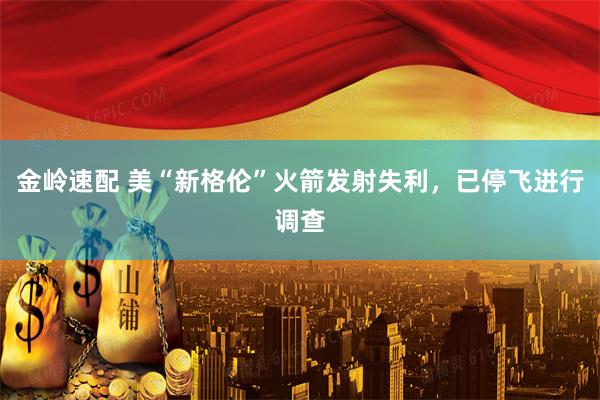 金岭速配 美“新格伦”火箭发射失利，已停飞进行调查