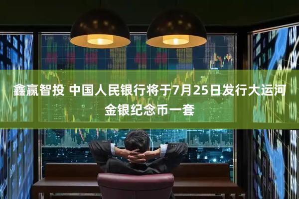 鑫赢智投 中国人民银行将于7月25日发行大运河金银纪念币一套