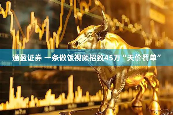 通盈证券 一条做饭视频招致45万“天价罚单”