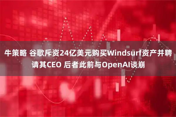 牛策略 谷歌斥资24亿美元购买Windsurf资产并聘请其CEO 后者此前与OpenAI谈崩