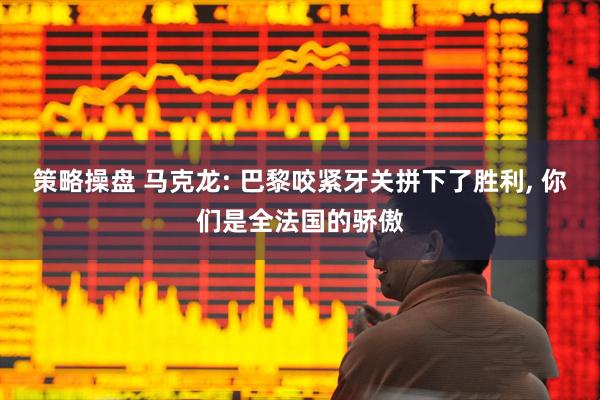 策略操盘 马克龙: 巴黎咬紧牙关拼下了胜利, 你们是全法国的骄傲