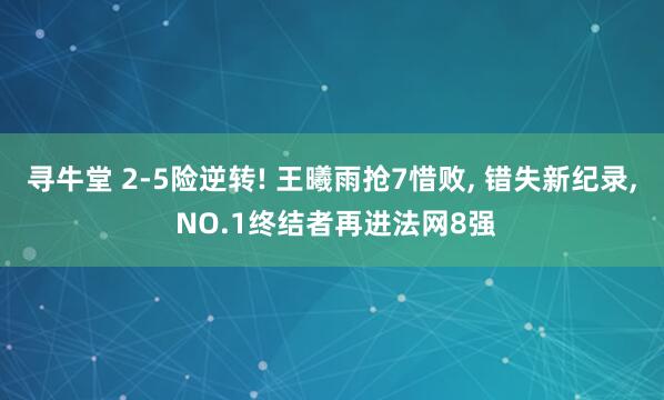 寻牛堂 2-5险逆转! 王曦雨抢7惜败, 错失新纪录, NO.1终结者再进法网8强