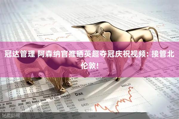 冠达管理 阿森纳官推晒英超夺冠庆祝视频: 接管北伦敦!