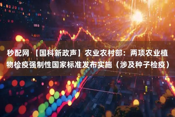 秒配网 【国科新政声】农业农村部：两项农业植物检疫强制性国家标准发布实施（涉及种子检疫）